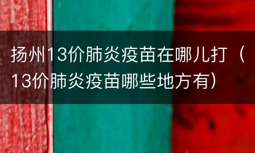 扬州13价肺炎疫苗在哪儿打（13价肺炎疫苗哪些地方有）