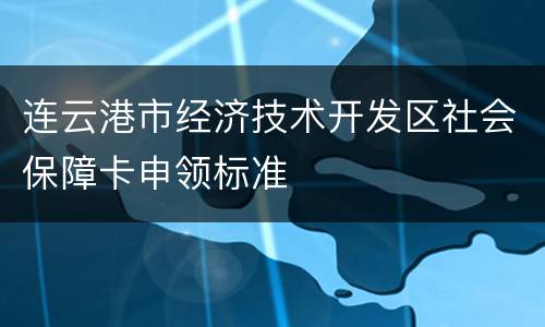 连云港市经济技术开发区社会保障卡申领标准