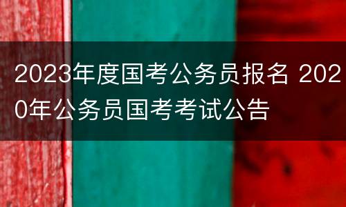 2023年度国考公务员报名 2020年公务员国考考试公告