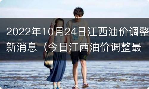 2022年10月24日江西油价调整新消息（今日江西油价调整最新消息）