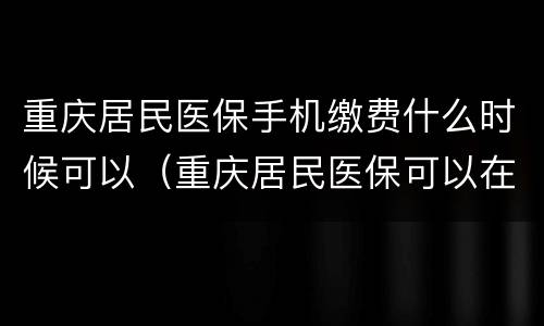 重庆居民医保手机缴费什么时候可以（重庆居民医保可以在手机上缴费吗）