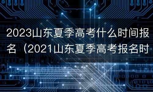 2023山东夏季高考什么时间报名（2021山东夏季高考报名时间）