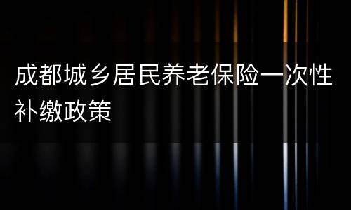 成都城乡居民养老保险一次性补缴政策