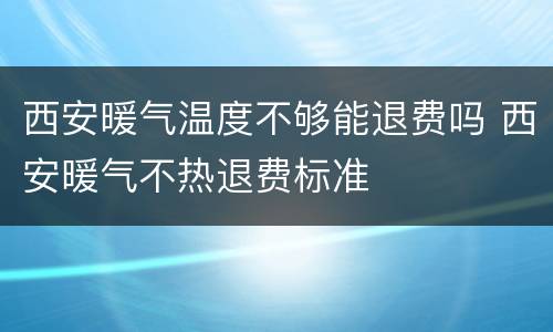 西安暖气温度不够能退费吗 西安暖气不热退费标准