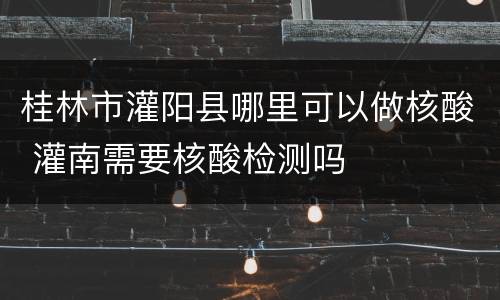 桂林市灌阳县哪里可以做核酸 灌南需要核酸检测吗