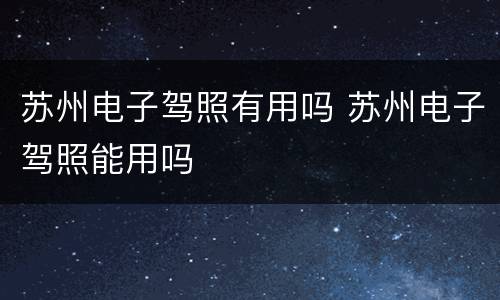 苏州电子驾照有用吗 苏州电子驾照能用吗