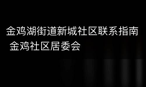 金鸡湖街道新城社区联系指南 金鸡社区居委会