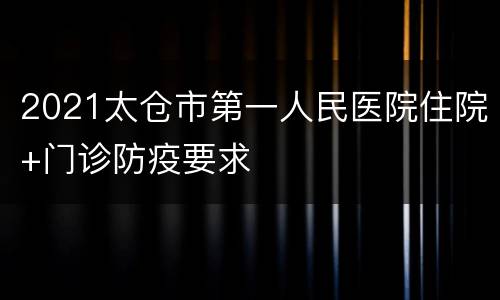 2021太仓市第一人民医院住院+门诊防疫要求