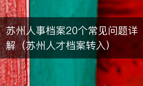 苏州人事档案20个常见问题详解（苏州人才档案转入）
