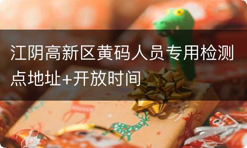 江阴高新区黄码人员专用检测点地址+开放时间