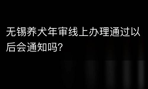 无锡养犬年审线上办理通过以后会通知吗？