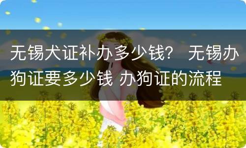 无锡犬证补办多少钱？ 无锡办狗证要多少钱 办狗证的流程
