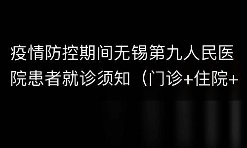 疫情防控期间无锡第九人民医院患者就诊须知（门诊+住院+核酸）