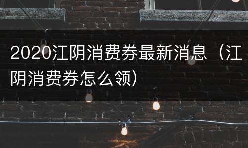 2020江阴消费券最新消息（江阴消费券怎么领）