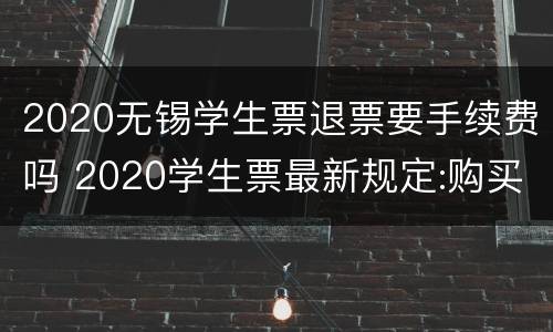 2020无锡学生票退票要手续费吗 2020学生票最新规定:购买时间+退票手续费+退票方式
