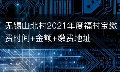 无锡山北村2021年度福村宝缴费时间+金额+缴费地址