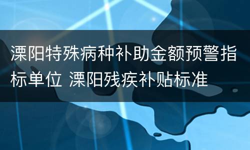 溧阳特殊病种补助金额预警指标单位 溧阳残疾补贴标准