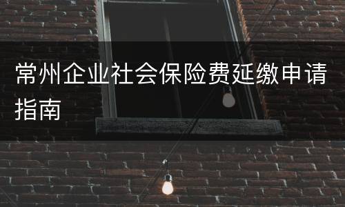 常州企业社会保险费延缴申请指南