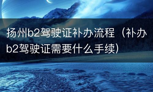 扬州b2驾驶证补办流程（补办b2驾驶证需要什么手续）
