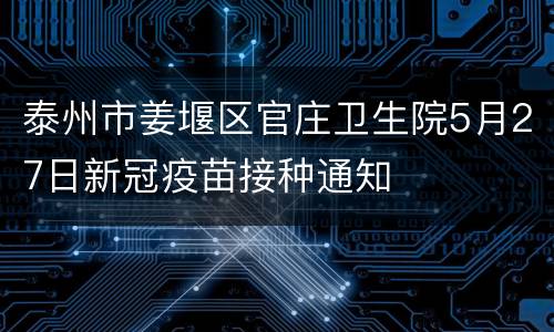 泰州市姜堰区官庄卫生院5月27日新冠疫苗接种通知