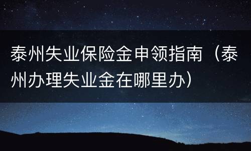 泰州失业保险金申领指南（泰州办理失业金在哪里办）