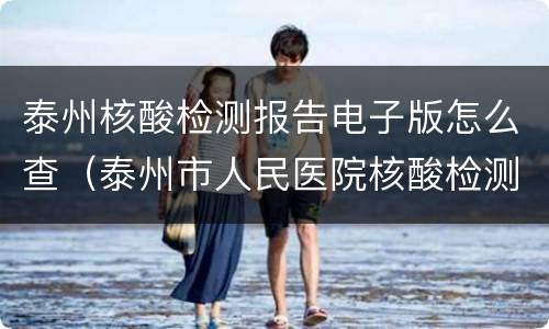 泰州核酸检测报告电子版怎么查（泰州市人民医院核酸检测报告）