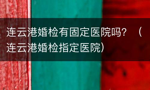 连云港婚检有固定医院吗？（连云港婚检指定医院）