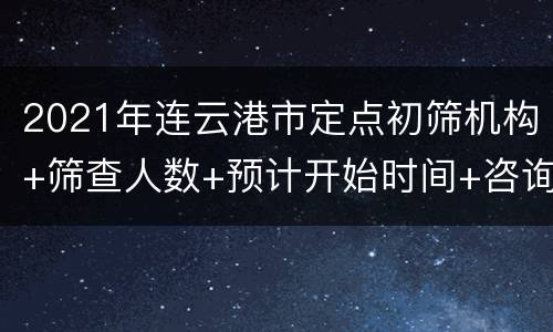 2021年连云港市定点初筛机构+筛查人数+预计开始时间+咨询电话