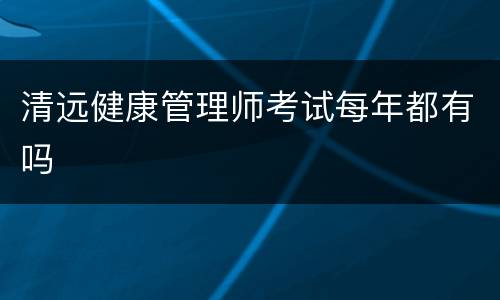 清远健康管理师考试每年都有吗