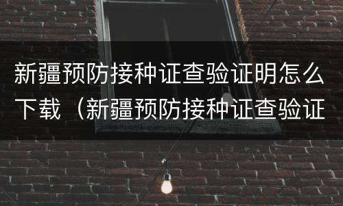 新疆预防接种证查验证明怎么下载（新疆预防接种证查验证明怎么下载的）