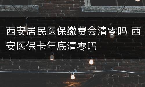 西安居民医保缴费会清零吗 西安医保卡年底清零吗