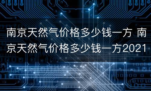 南京天然气价格多少钱一方 南京天然气价格多少钱一方2021