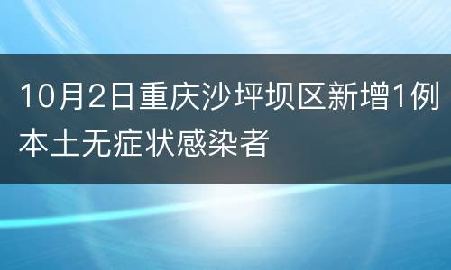10月2日重庆沙坪坝区新增1例本土无症状感染者