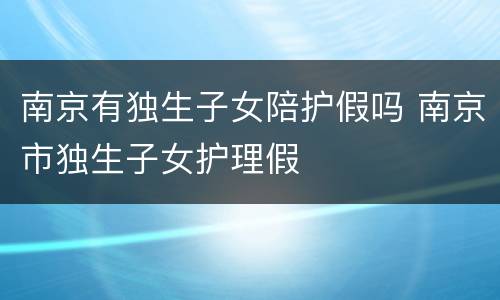 南京有独生子女陪护假吗 南京市独生子女护理假
