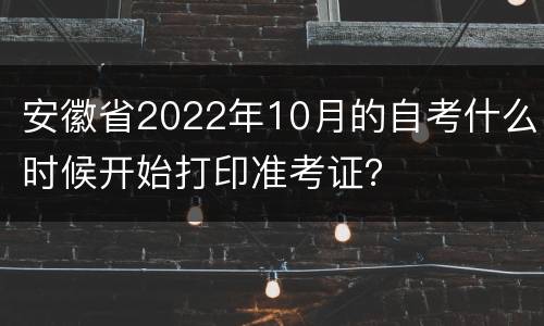 安徽省2022年10月的自考什么时候开始打印准考证？