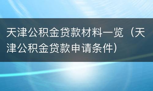 天津公积金贷款材料一览（天津公积金贷款申请条件）