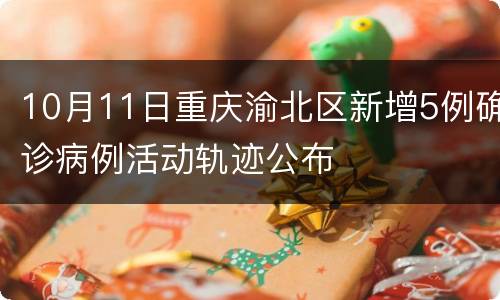 10月11日重庆渝北区新增5例确诊病例活动轨迹公布