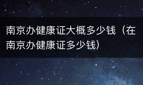 南京办健康证大概多少钱（在南京办健康证多少钱）