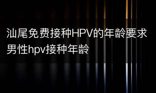 汕尾免费接种HPV的年龄要求 男性hpv接种年龄