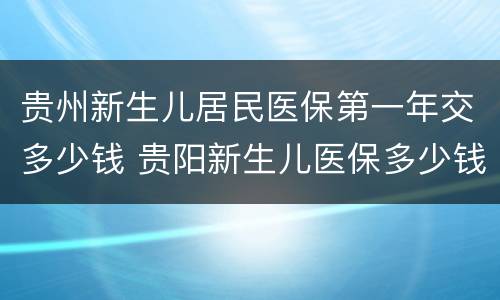 贵州新生儿居民医保第一年交多少钱 贵阳新生儿医保多少钱一年