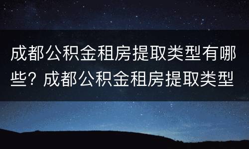 成都公积金租房提取类型有哪些? 成都公积金租房提取类型有哪些规定