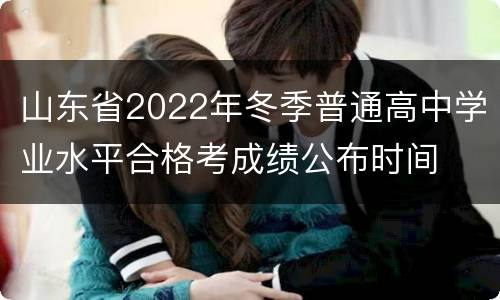 山东省2022年冬季普通高中学业水平合格考成绩公布时间