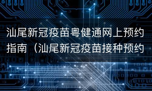 汕尾新冠疫苗粤健通网上预约指南（汕尾新冠疫苗接种预约APP）