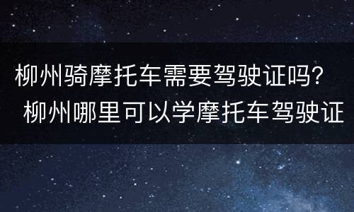 柳州骑摩托车需要驾驶证吗？ 柳州哪里可以学摩托车驾驶证
