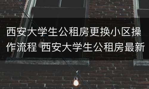 西安大学生公租房更换小区操作流程 西安大学生公租房最新消息(持续更新