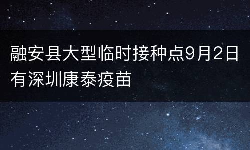 融安县大型临时接种点9月2日有深圳康泰疫苗