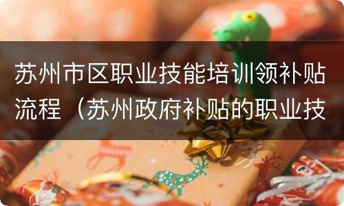 苏州市区职业技能培训领补贴流程（苏州政府补贴的职业技能培训项目）