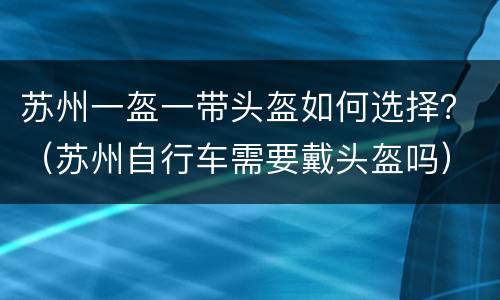 苏州一盔一带头盔如何选择？（苏州自行车需要戴头盔吗）
