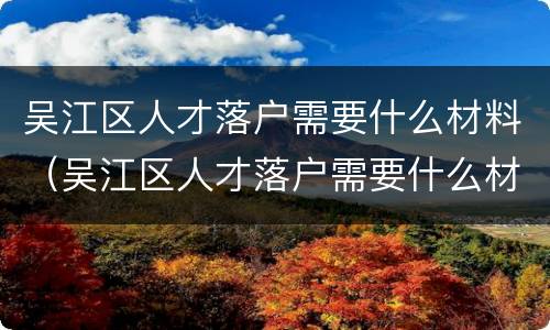吴江区人才落户需要什么材料（吴江区人才落户需要什么材料呢）