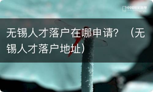 无锡人才落户在哪申请？（无锡人才落户地址）
